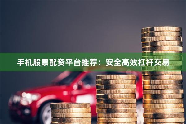 手机股票配资平台推荐：安全高效杠杆交易