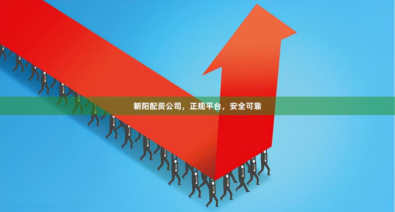 朝阳配资公司，正规平台，安全可靠