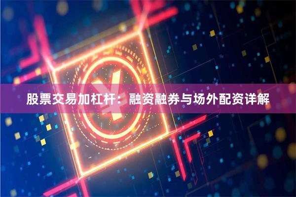 股票交易加杠杆:融资融券与场外配资详解