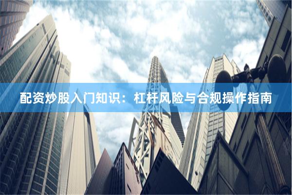 配资炒股入门知识：杠杆风险与合规操作指南