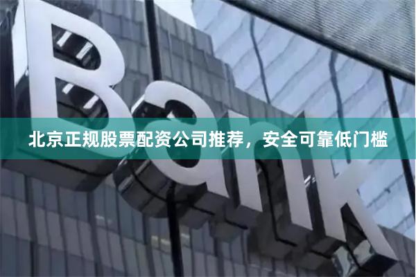 北京正规股票配资公司推荐，安全可靠低门槛