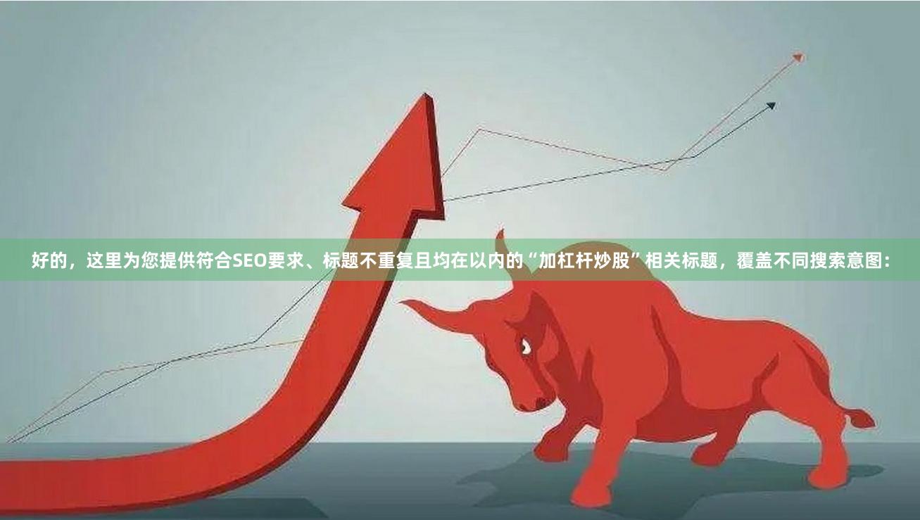 好的,这里为您提供符合SEO要求、标题不重复且均在以内的“加杠杆炒股”相关标题,覆盖不同搜索意图: