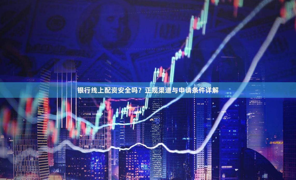 银行线上配资安全吗？正规渠道与申请条件详解