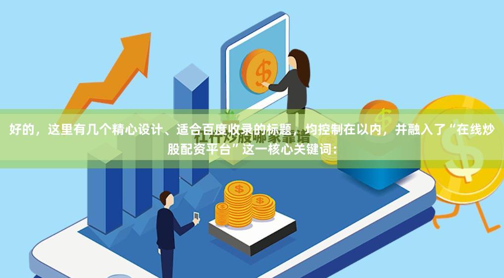 好的，这里有几个精心设计、适合百度收录的标题，均控制在以内，并融入了“在线炒股配资平台”这一核心关键词：