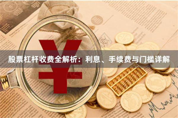 股票杠杆收费全解析：利息、手续费与门槛详解