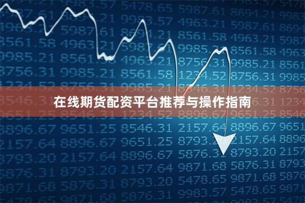 在线期货配资平台推荐与操作指南