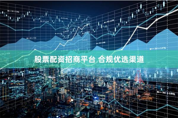 股票配资招商平台 合规优选渠道