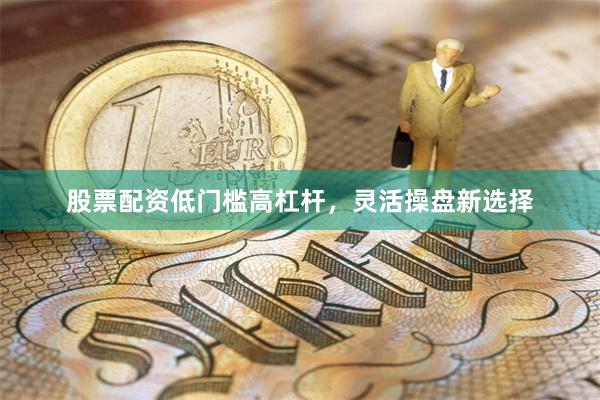 股票配资低门槛高杠杆,灵活操盘新选择