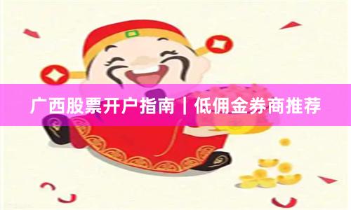 广西股票开户指南｜低佣金券商推荐