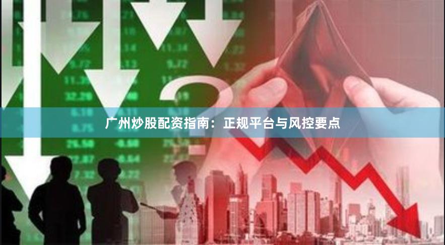 广州炒股配资指南：正规平台与风控要点