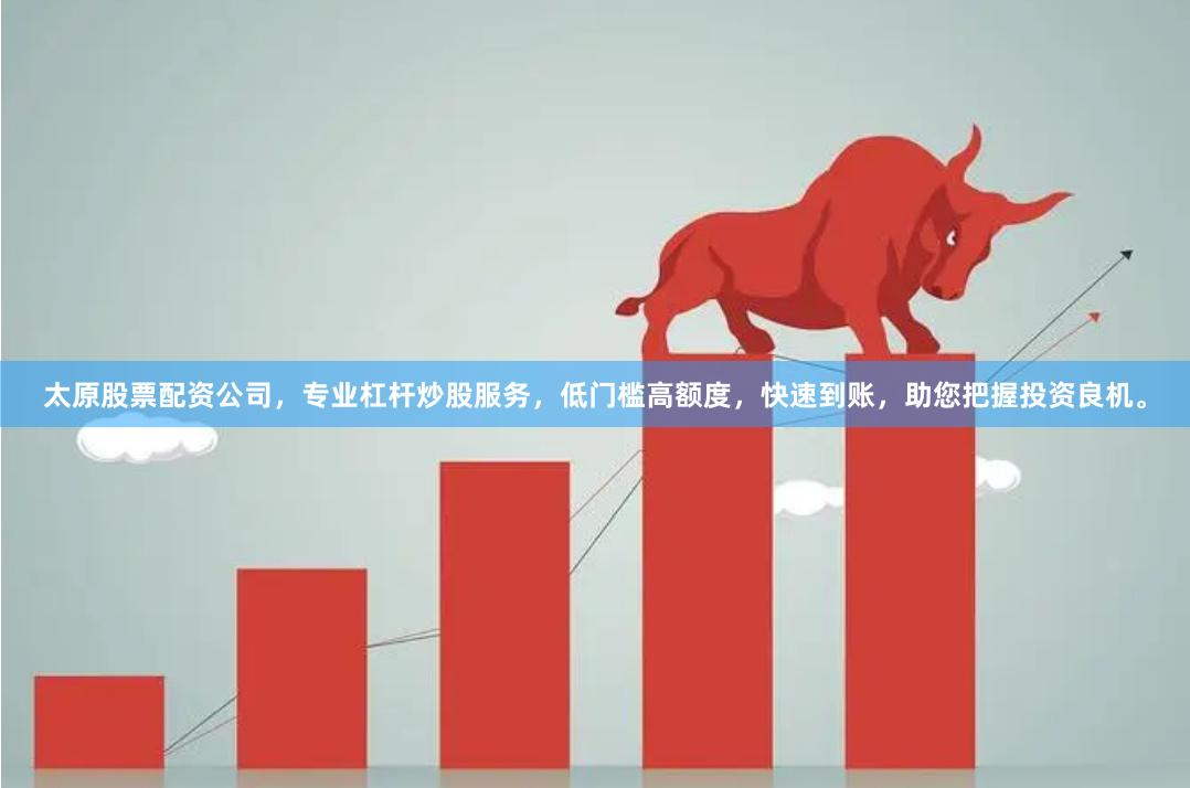 太原股票配资公司，专业杠杆炒股服务，低门槛高额度，快速到账，助您把握投资良机。