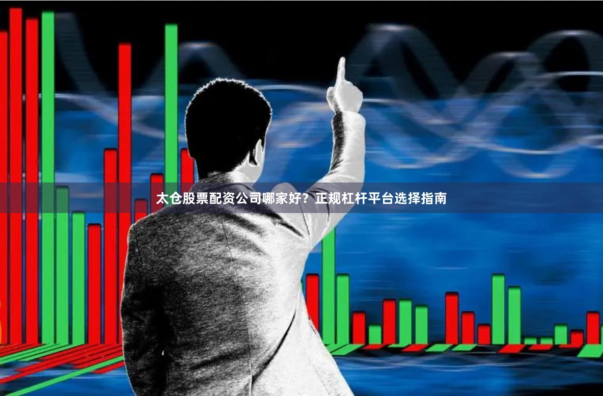 太仓股票配资公司哪家好?正规杠杆平台选择指南