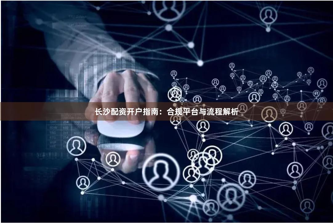 长沙配资开户指南：合规平台与流程解析