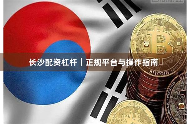 长沙配资杠杆|正规平台与操作指南
